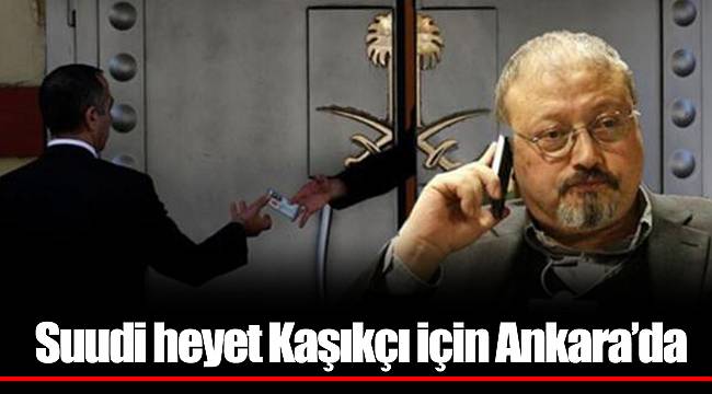 Suudi heyet Kaşıkçı için Ankara’da