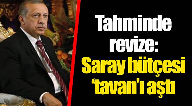 Tahminde revize: Saray bütçesi ‘tavan’ı aştı