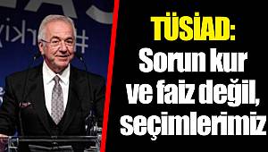 TÜSİAD: Sorun kur ve faiz değil, seçimlerimiz
