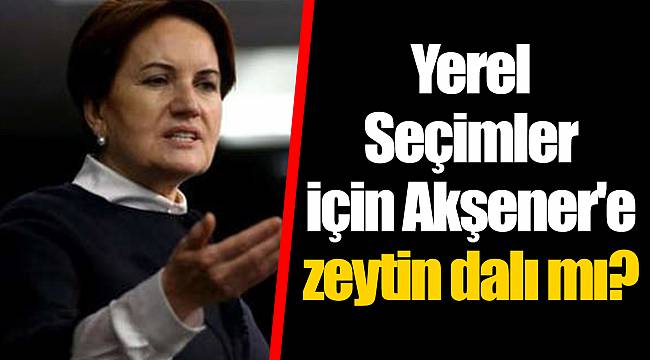 Yerel Seçimler için Akşener'e zeytin dalı mı?