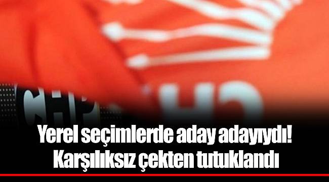 Yerel seçimlerde aday adayıydı! Karşılıksız çekten tutuklandı