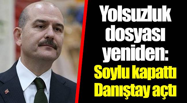 Yolsuzluk dosyası yeniden: Soylu kapattı Danıştay açtı