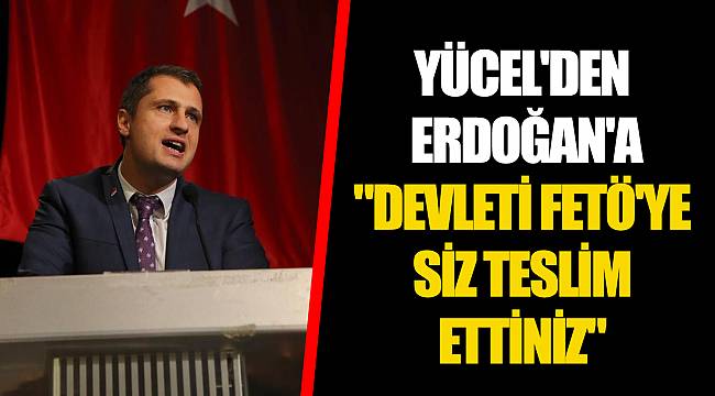 YÜCEL'DEN ERDOĞAN'A "DEVLETİ FETÖ'YE SİZ TESLİM ETTİNİZ"