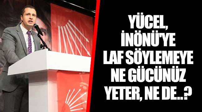 YÜCEL, İNÖNÜ'YE LAF SÖYLEMEYE NE GÜCÜNÜZ YETER, NE DE..?
