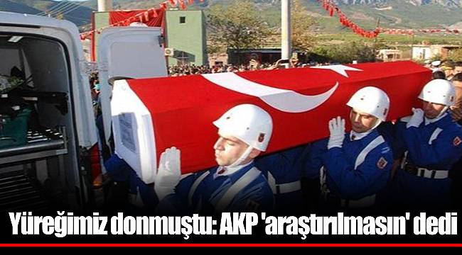 Yüreğimiz donmuştu: AKP 'araştırılmasın' dedi