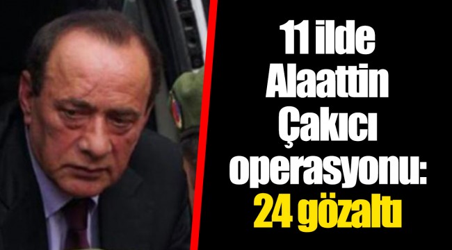 11 ilde Alaattin Çakıcı operasyonu: 24 gözaltı
