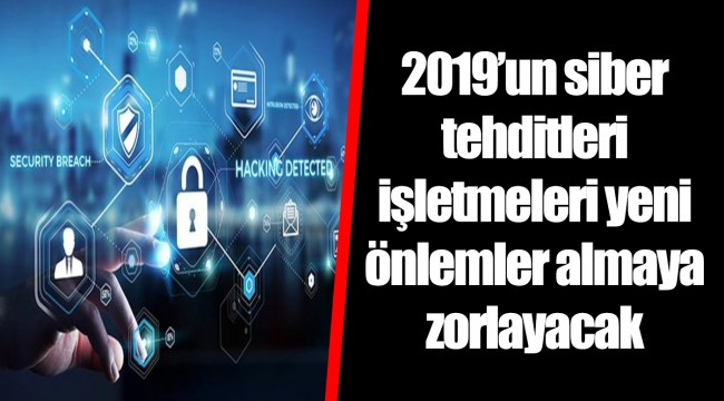 2019’un siber tehditleri işletmeleri yeni önlemler almaya zorlayacak