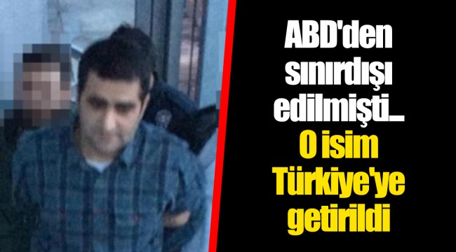 ABD'den sınırdışı edilmişti... O isim Türkiye'ye getirildi