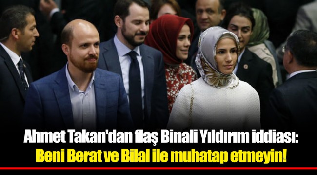 Ahmet Takan'dan flaş Binali Yıldırım iddiası: Beni Berat ve Bilal ile muhatap etmeyin!