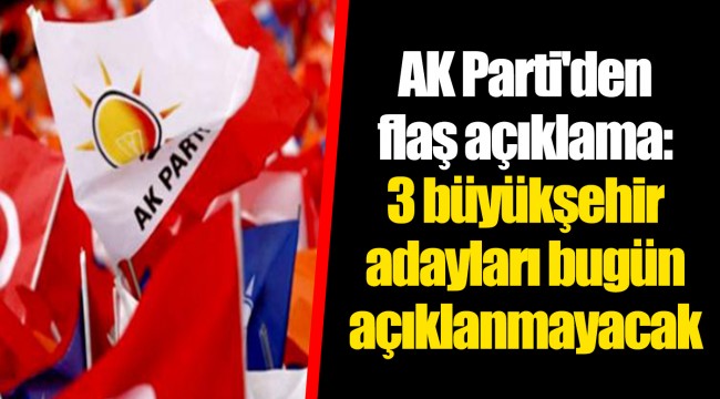 AK Parti'den flaş açıklama: 3 büyükşehir adayları bugün açıklanmayacak