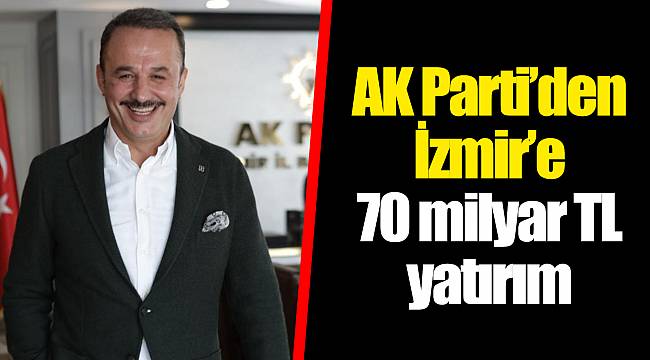 AK Parti’den İzmir’e 70 milyar TL yatırım