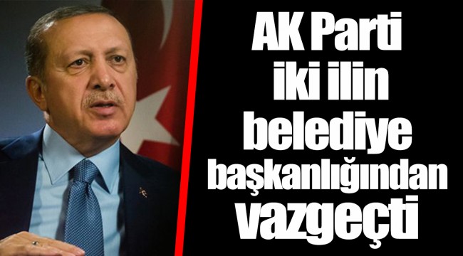 AK Parti iki ilin belediye başkanlığından vazgeçti