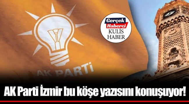AK Parti İzmir bu köşe yazısını konuşuyor!