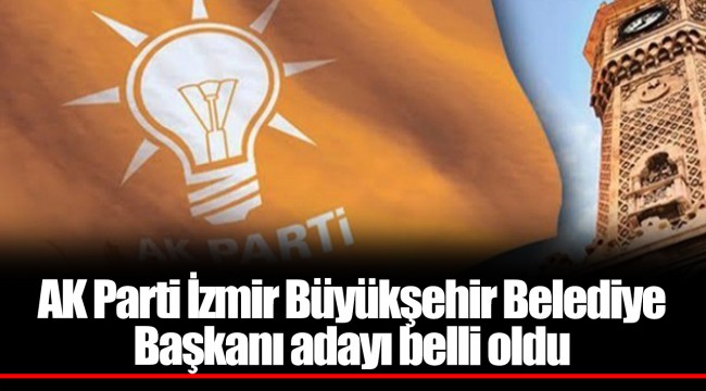 AK Parti İzmir Büyükşehir Belediye Başkanı adayı belli oldu