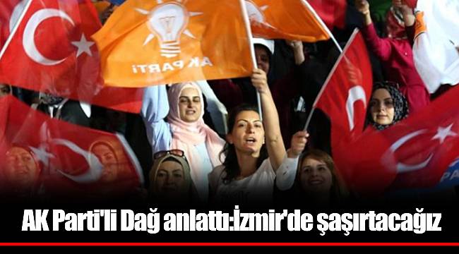 AK Parti'li Dağ anlattı:İzmir'de şaşırtacağız