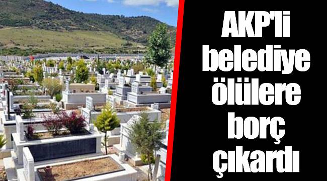 AKP'li belediye ölülere borç çıkardı