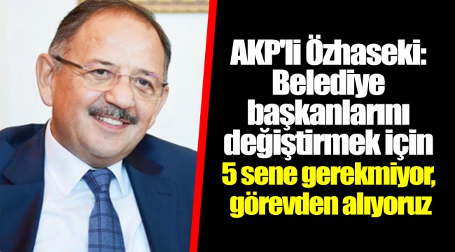 Ak Parti'li Özhaseki: Belediye başkanlarını değiştirmek için 5 sene gerekmiyor, görevden alıyoruz
