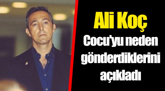 Ali Koç Cocu'yu neden gönderdiklerini açıkladı