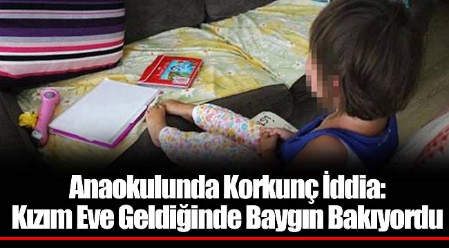 Anaokulunda Korkunç İddia: Kızım Eve Geldiğinde Baygın Bakıyordu