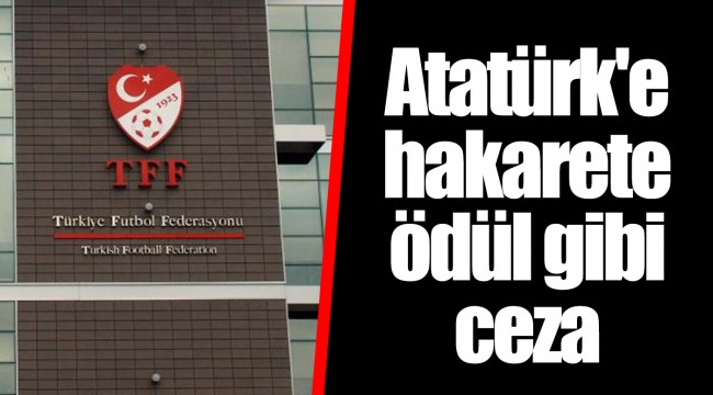 Atatürk'e hakarete ödül gibi ceza
