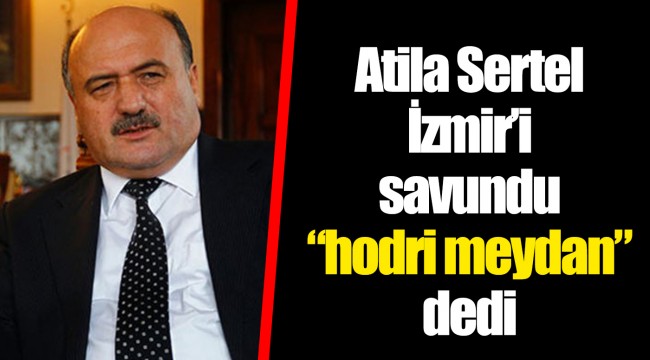 Atila Sertel İzmir’i savundu “hodri meydan” dedi