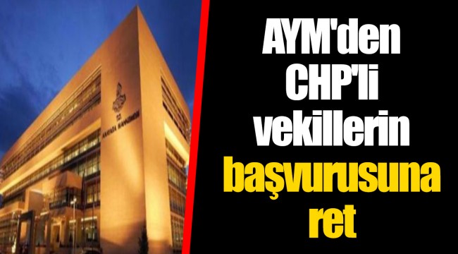 AYM'den CHP'li vekillerin başvurusuna ret