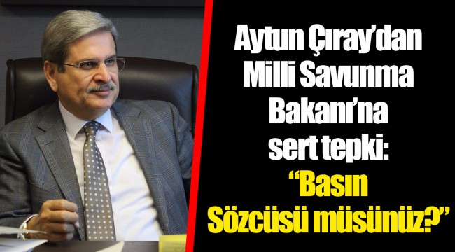 Aytun Çıray’dan Milli Savunma Bakanı’na sert tepki: “Basın Sözcüsü müsünüz?”