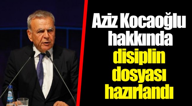 Aziz Kocaoğlu hakkında disiplin dosyası hazırlandı