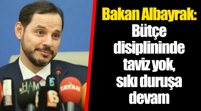 Bakan Albayrak: Bütçe disiplininde taviz yok, sıkı duruşa devam