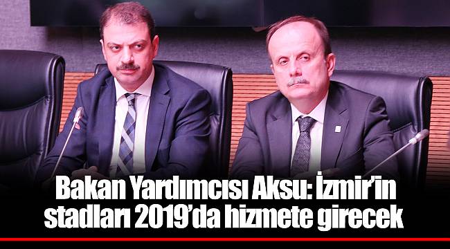 Bakan Yardımcısı Aksu: İzmir’in stadları 2019’da hizmete girecek