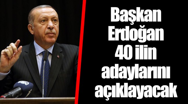 Başkan Erdoğan 40 ilin adaylarını açıklayacak