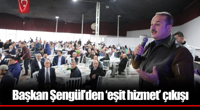 Başkan Şengül’den ‘eşit hizmet’ çıkışı