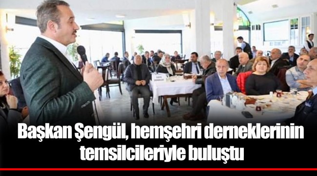 Başkan Şengül, hemşehri derneklerinin temsilcileriyle buluştu