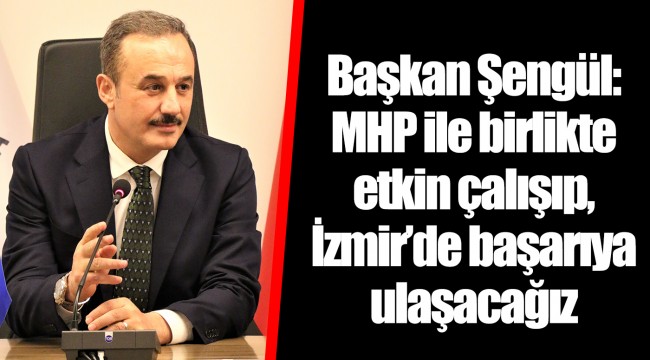 Başkan Şengül: MHP ile birlikte etkin çalışıp, İzmir’de başarıya ulaşacağız