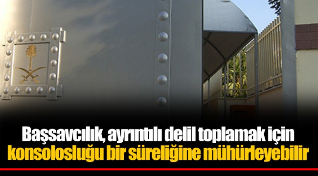Başsavcılık, ayrıntılı delil toplamak için konsolosluğu bir süreliğine mühürleyebilir