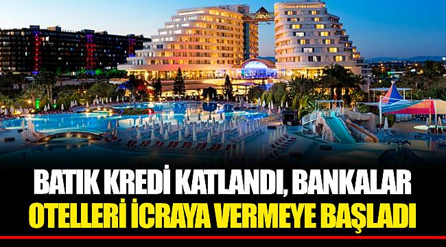 BATIK KREDİ KATLANDI, BANKALAR OTELLERİ İCRAYA VERMEYE BAŞLADI