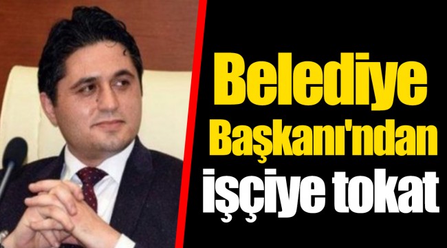 Belediye Başkanı'ndan işçiye tokat
