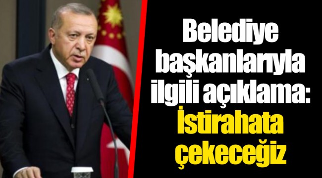 Belediye başkanlarıyla ilgili açıklama: İstirahata çekeceğiz