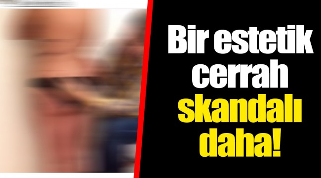 Bir estetik cerrah skandalı daha!