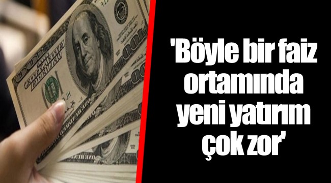 'Böyle bir faiz ortamında yeni yatırım çok zor'