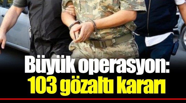 Büyük operasyon: 103 gözaltı kararı