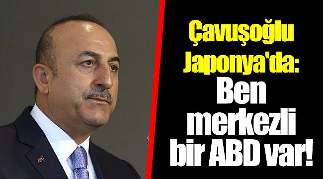 Çavuşoğlu Japonya'da: Ben merkezli bir ABD var!