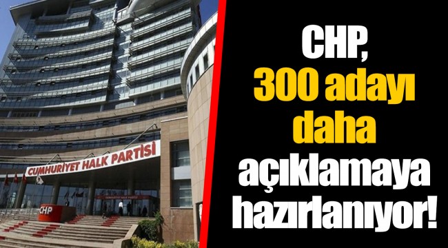 CHP, 300 adayı daha açıklamaya hazırlanıyor!