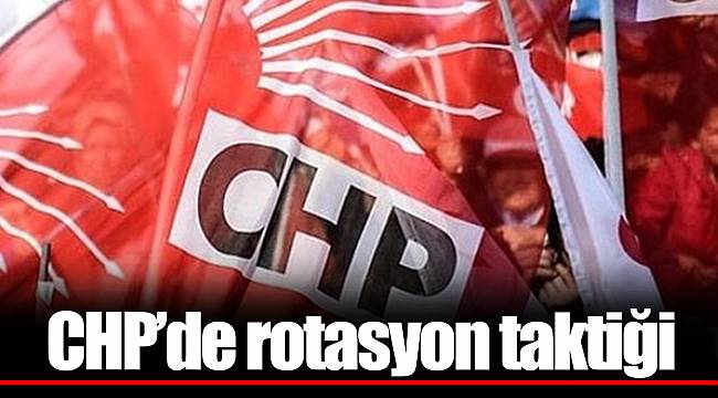 CHP’de rotasyon taktiği