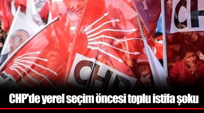 CHP'de yerel seçim öncesi toplu istifa şoku