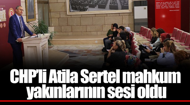 CHP’li Atila Sertel mahkum yakınlarının sesi oldu
