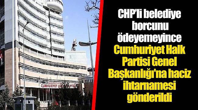 CHP’li belediye borcunu ödeyemeyince Cumhuriyet Halk Partisi Genel Başkanlığı'na haciz ihtarnamesi gönderildi