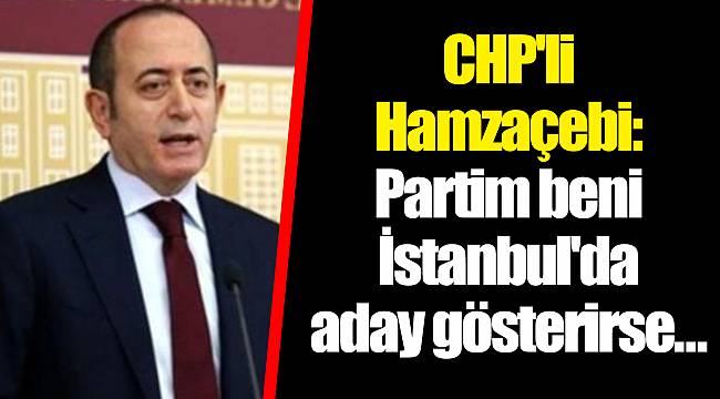 CHP'li Hamzaçebi: Partim beni İstanbul'da aday gösterirse...