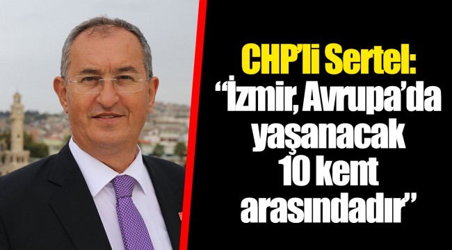 CHP’li Sertel: “İzmir, Avrupa’da yaşanacak 10 kent arasındadır”