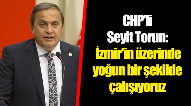 CHP'li Seyit Torun: İzmir'in üzerinde yoğun bir şekilde çalışıyoruz 